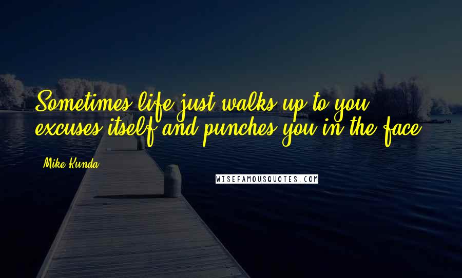 Mike Kunda Quotes: Sometimes life just walks up to you, excuses itself and punches you in the face.