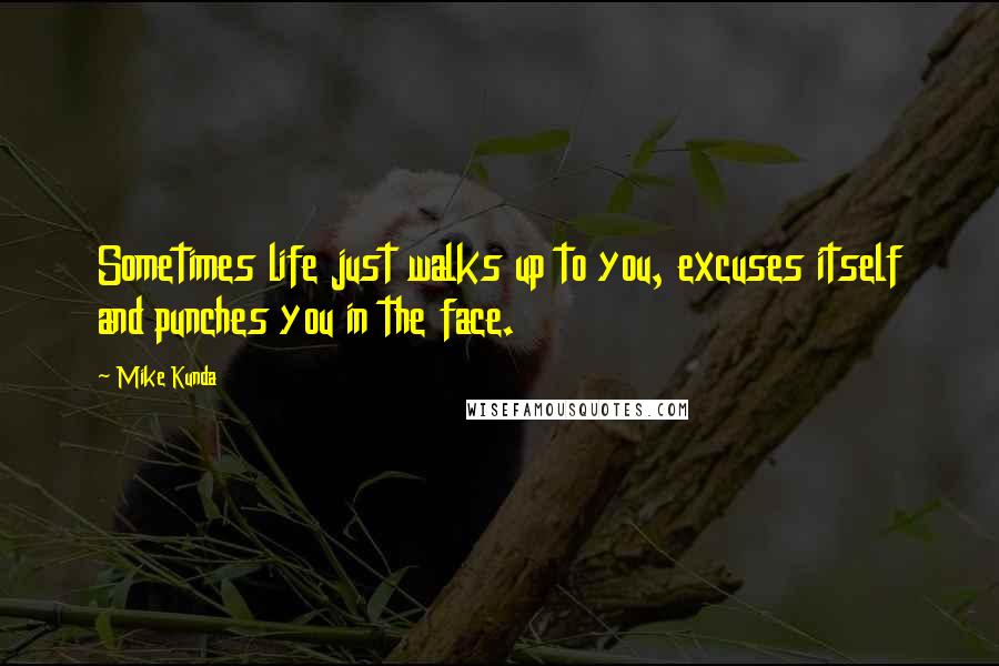 Mike Kunda Quotes: Sometimes life just walks up to you, excuses itself and punches you in the face.