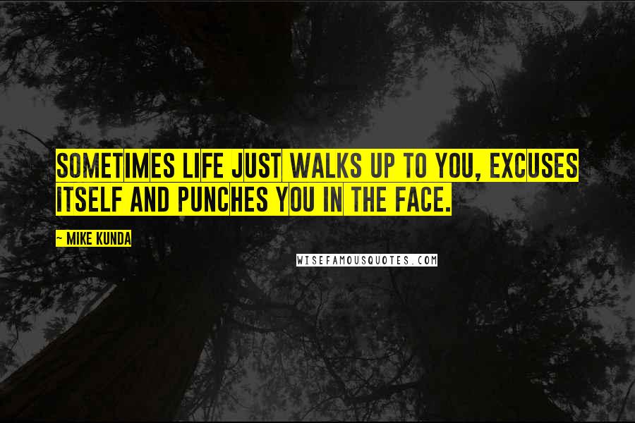 Mike Kunda Quotes: Sometimes life just walks up to you, excuses itself and punches you in the face.