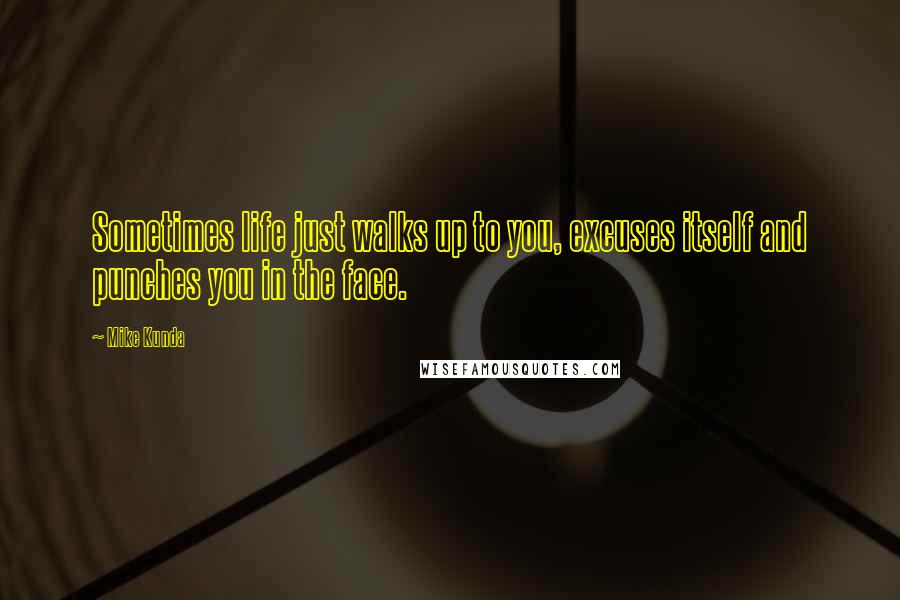 Mike Kunda Quotes: Sometimes life just walks up to you, excuses itself and punches you in the face.