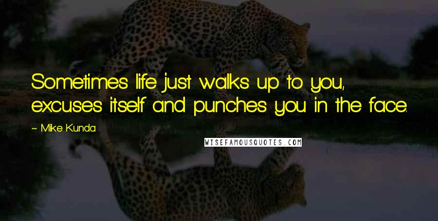 Mike Kunda Quotes: Sometimes life just walks up to you, excuses itself and punches you in the face.