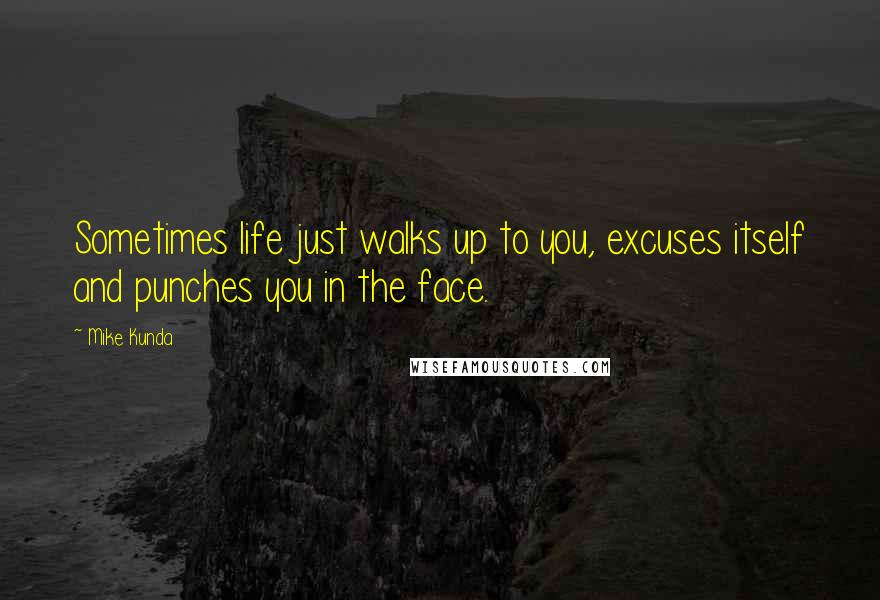 Mike Kunda Quotes: Sometimes life just walks up to you, excuses itself and punches you in the face.