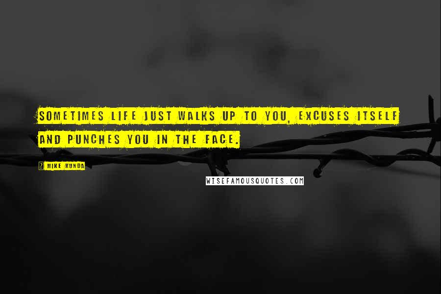 Mike Kunda Quotes: Sometimes life just walks up to you, excuses itself and punches you in the face.