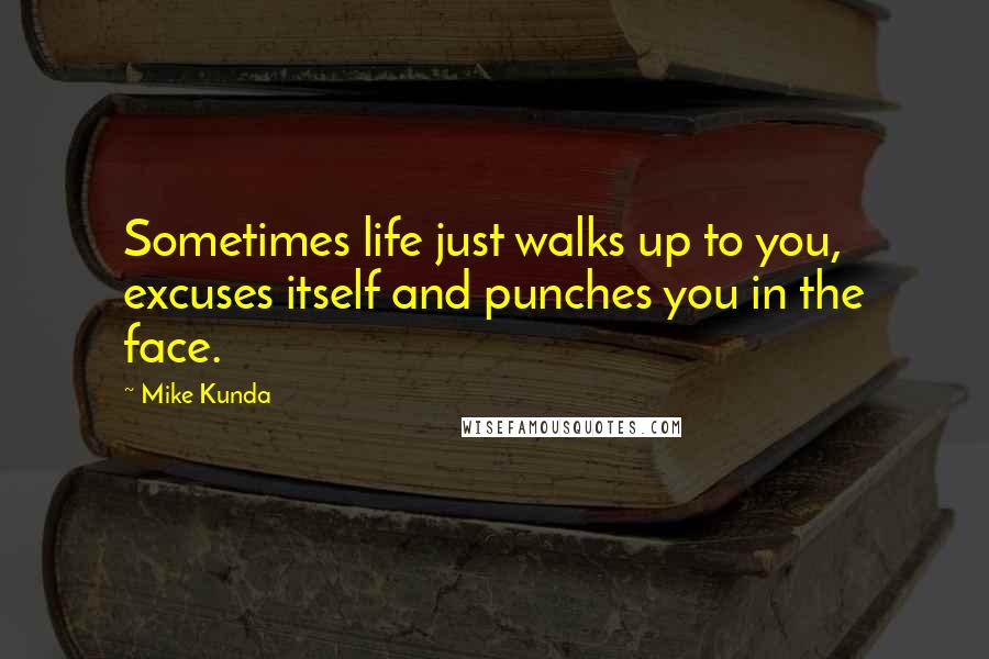 Mike Kunda Quotes: Sometimes life just walks up to you, excuses itself and punches you in the face.