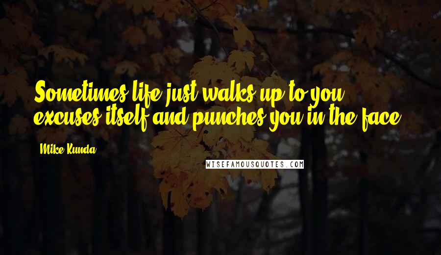 Mike Kunda Quotes: Sometimes life just walks up to you, excuses itself and punches you in the face.