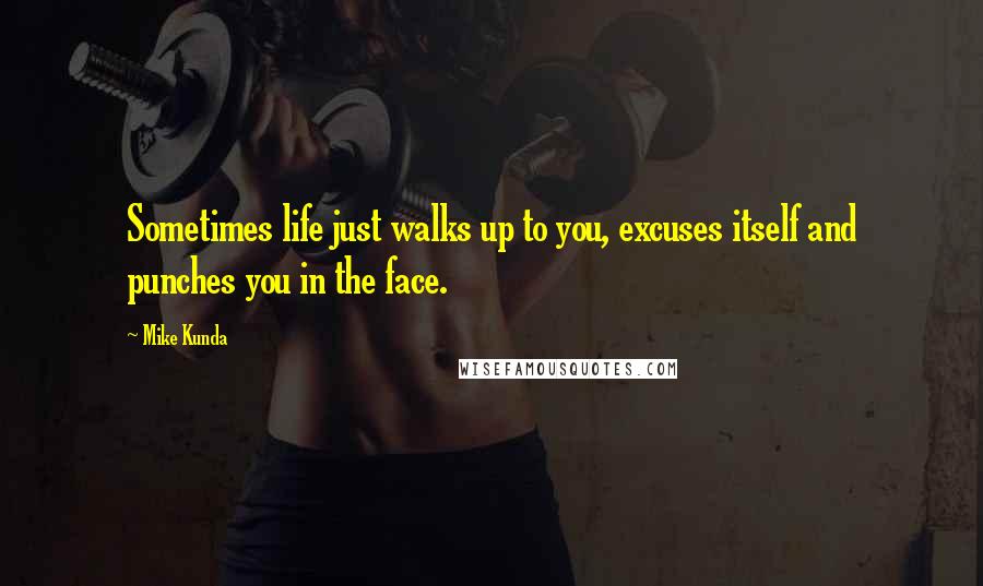 Mike Kunda Quotes: Sometimes life just walks up to you, excuses itself and punches you in the face.