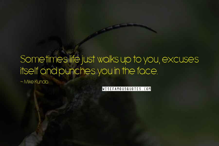 Mike Kunda Quotes: Sometimes life just walks up to you, excuses itself and punches you in the face.