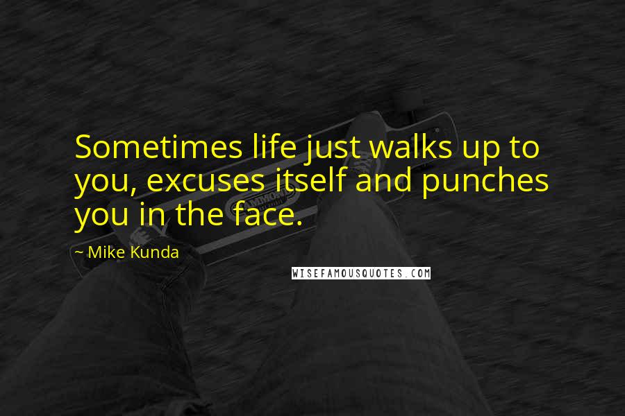 Mike Kunda Quotes: Sometimes life just walks up to you, excuses itself and punches you in the face.