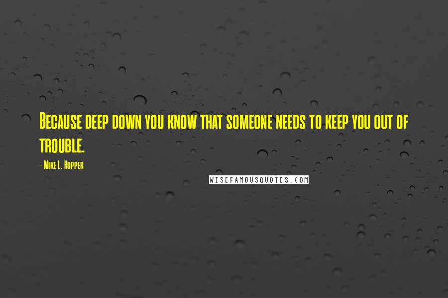 Mike L. Hopper Quotes: Because deep down you know that someone needs to keep you out of trouble.