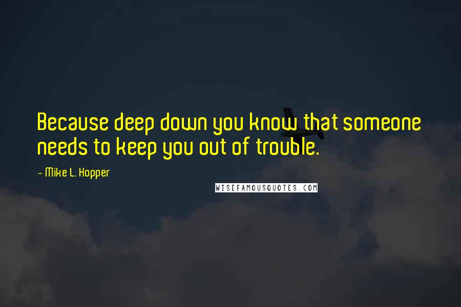 Mike L. Hopper Quotes: Because deep down you know that someone needs to keep you out of trouble.