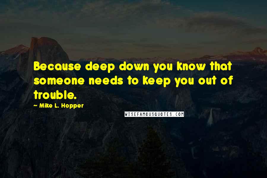 Mike L. Hopper Quotes: Because deep down you know that someone needs to keep you out of trouble.