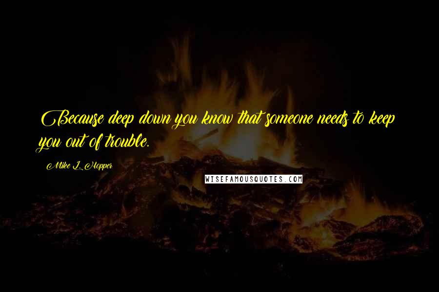 Mike L. Hopper Quotes: Because deep down you know that someone needs to keep you out of trouble.