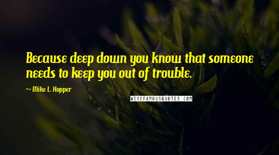 Mike L. Hopper Quotes: Because deep down you know that someone needs to keep you out of trouble.