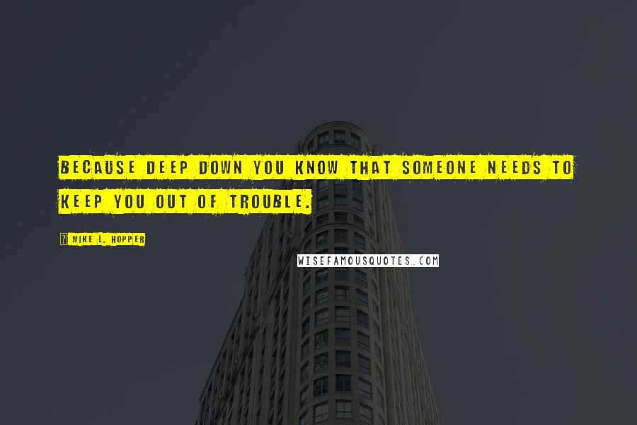 Mike L. Hopper Quotes: Because deep down you know that someone needs to keep you out of trouble.