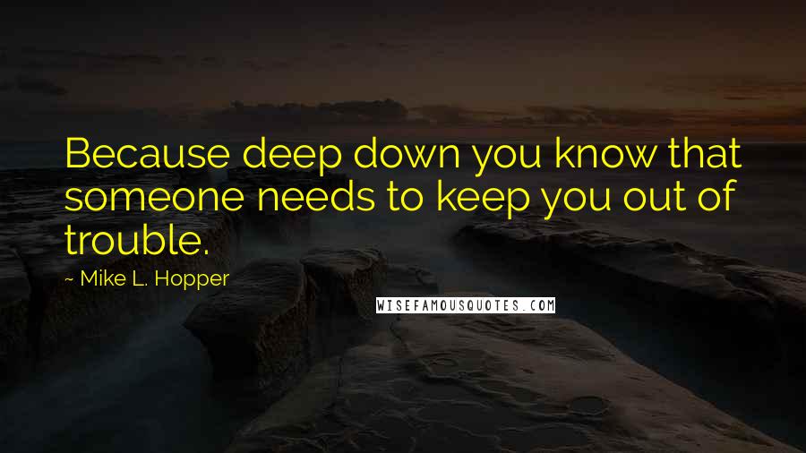 Mike L. Hopper Quotes: Because deep down you know that someone needs to keep you out of trouble.