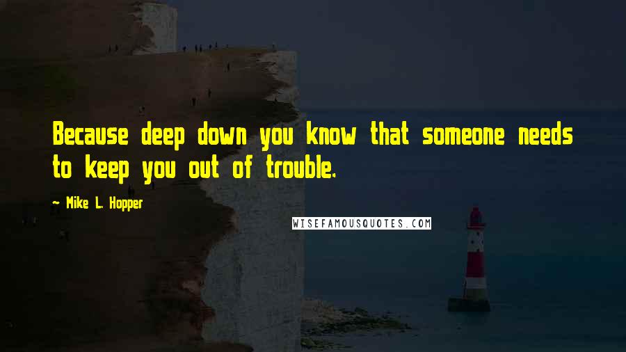 Mike L. Hopper Quotes: Because deep down you know that someone needs to keep you out of trouble.