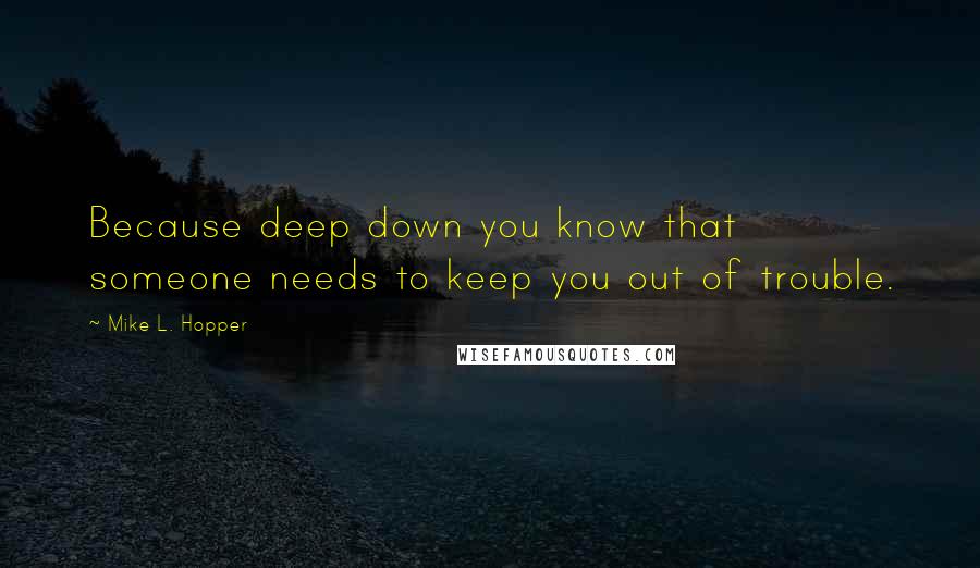 Mike L. Hopper Quotes: Because deep down you know that someone needs to keep you out of trouble.