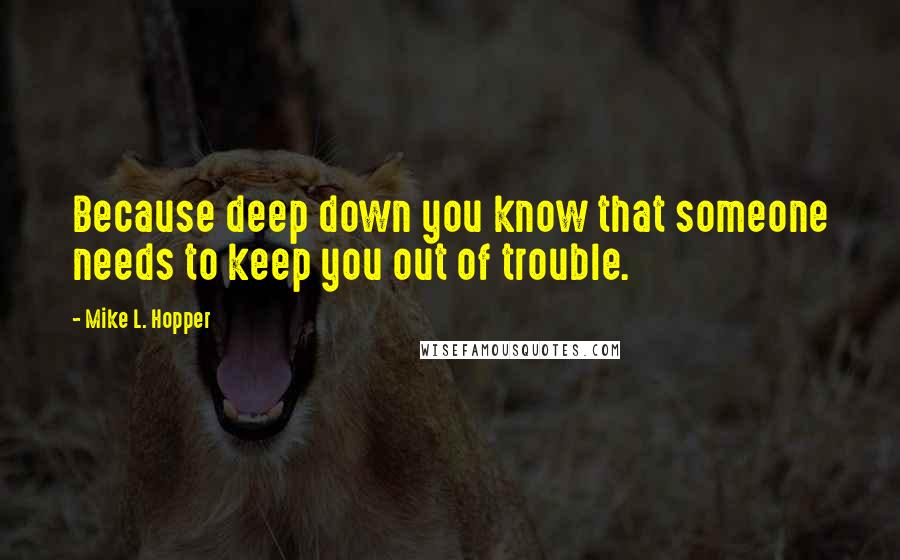 Mike L. Hopper Quotes: Because deep down you know that someone needs to keep you out of trouble.