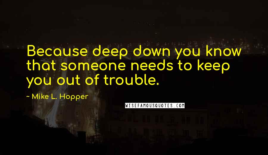 Mike L. Hopper Quotes: Because deep down you know that someone needs to keep you out of trouble.