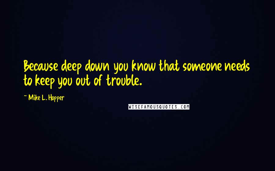 Mike L. Hopper Quotes: Because deep down you know that someone needs to keep you out of trouble.