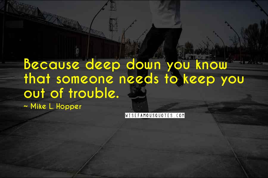 Mike L. Hopper Quotes: Because deep down you know that someone needs to keep you out of trouble.