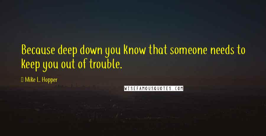 Mike L. Hopper Quotes: Because deep down you know that someone needs to keep you out of trouble.