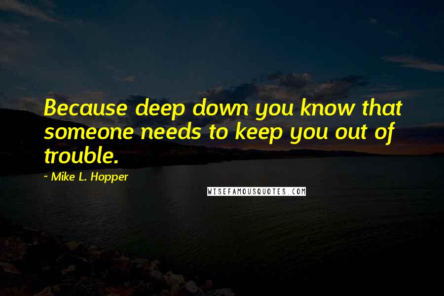 Mike L. Hopper Quotes: Because deep down you know that someone needs to keep you out of trouble.