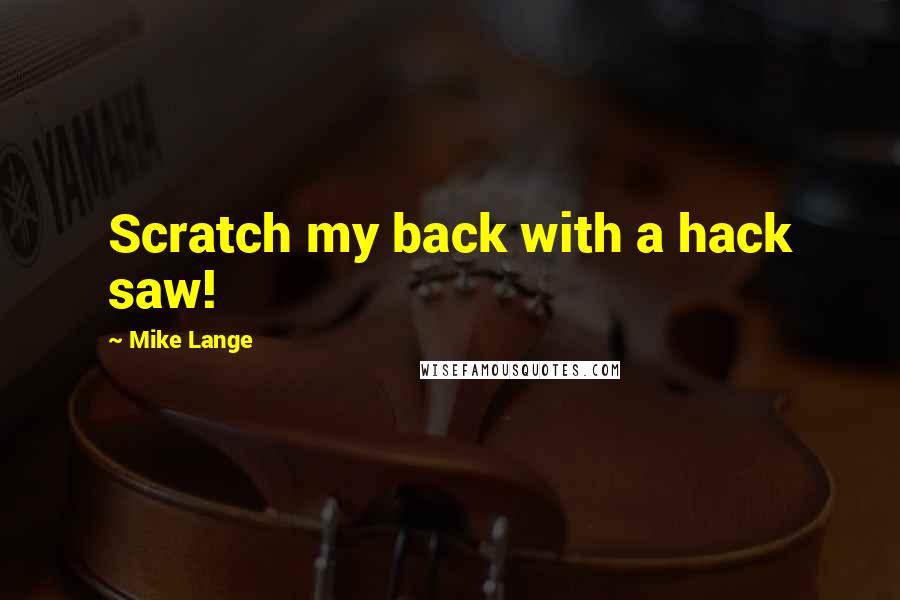 Mike Lange Quotes: Scratch my back with a hack saw!