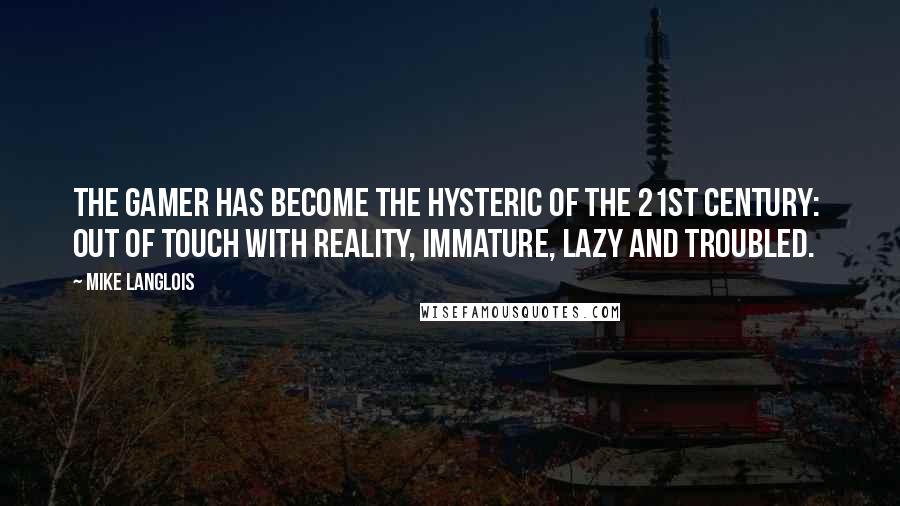 Mike Langlois Quotes: The gamer has become the hysteric of the 21st century:  out of touch with reality, immature, lazy and troubled.