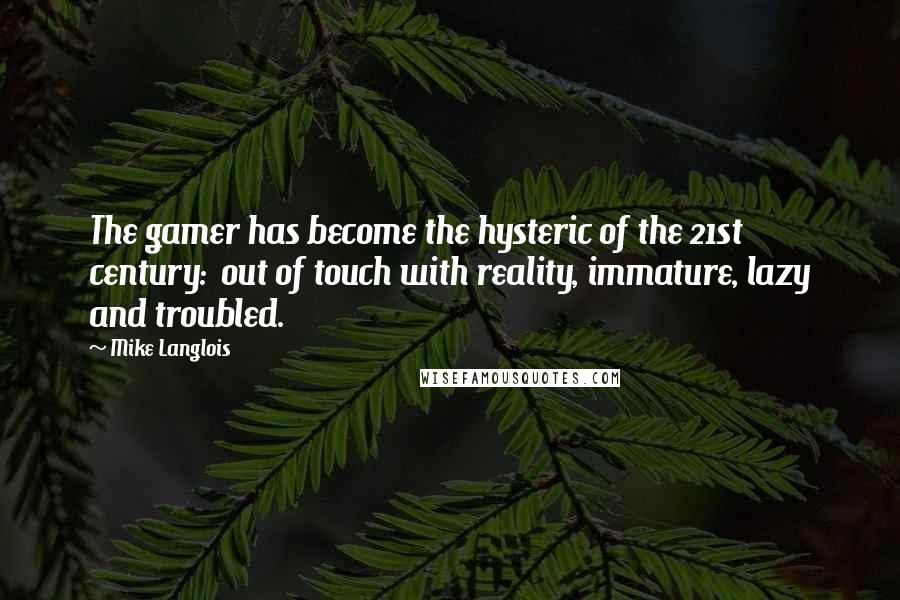 Mike Langlois Quotes: The gamer has become the hysteric of the 21st century:  out of touch with reality, immature, lazy and troubled.