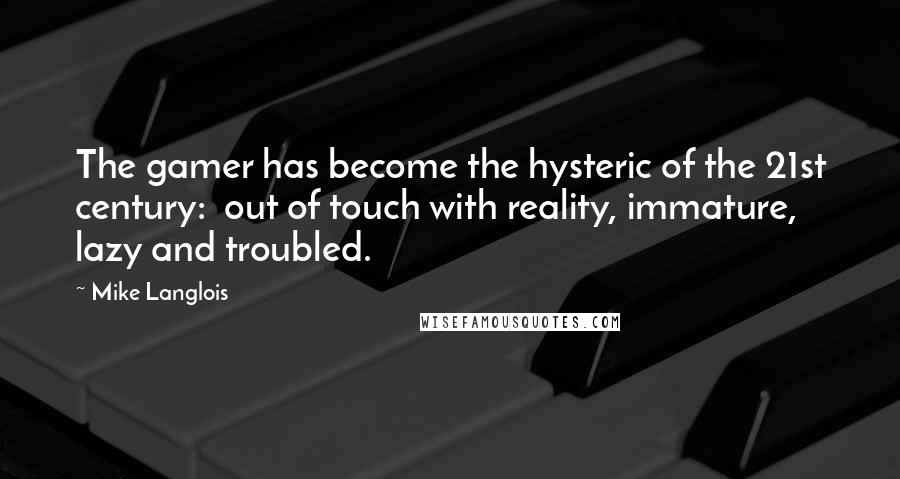 Mike Langlois Quotes: The gamer has become the hysteric of the 21st century:  out of touch with reality, immature, lazy and troubled.