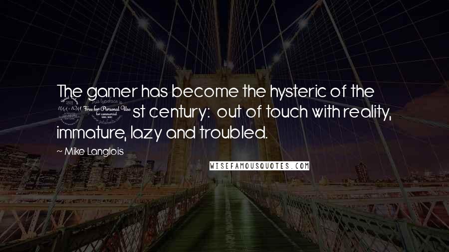 Mike Langlois Quotes: The gamer has become the hysteric of the 21st century:  out of touch with reality, immature, lazy and troubled.