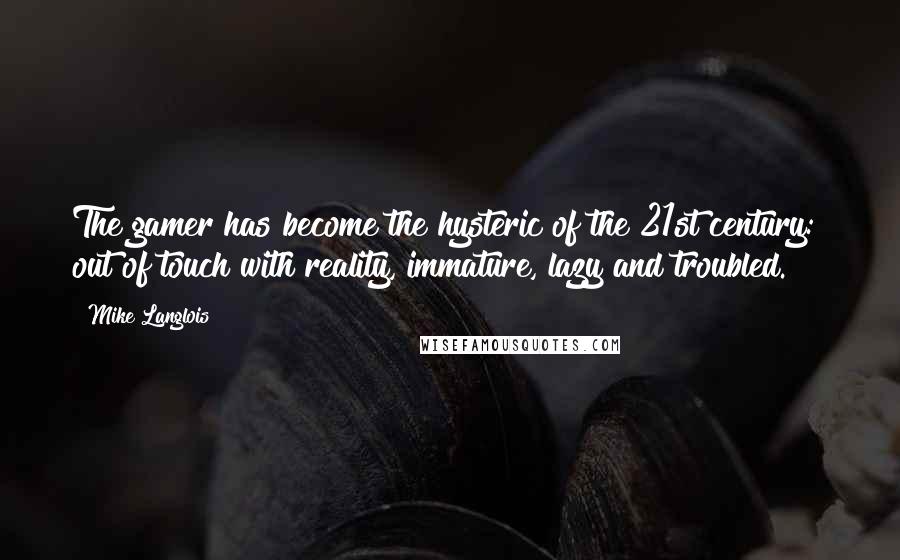 Mike Langlois Quotes: The gamer has become the hysteric of the 21st century: out of touch with reality, immature, lazy and troubled.