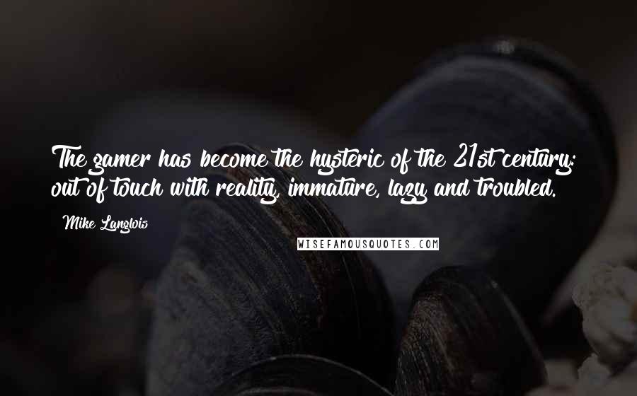 Mike Langlois Quotes: The gamer has become the hysteric of the 21st century:  out of touch with reality, immature, lazy and troubled.