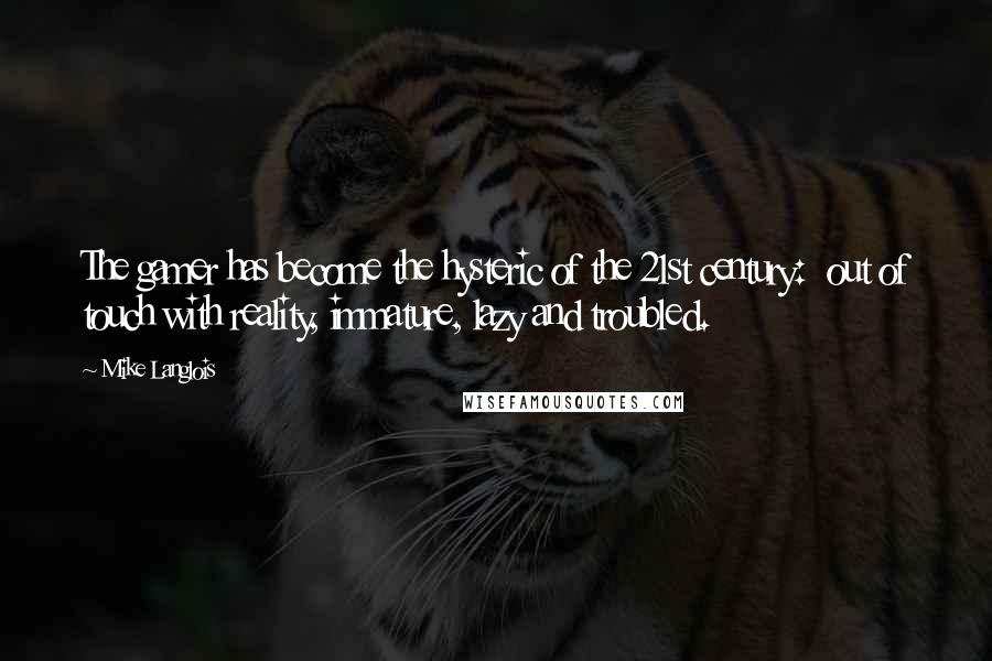 Mike Langlois Quotes: The gamer has become the hysteric of the 21st century:  out of touch with reality, immature, lazy and troubled.