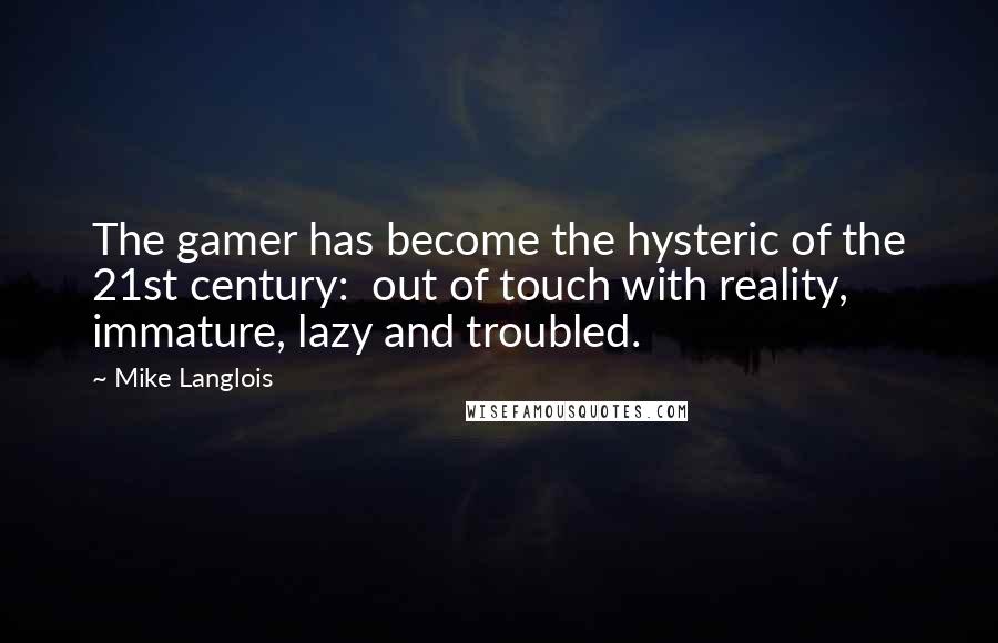 Mike Langlois Quotes: The gamer has become the hysteric of the 21st century:  out of touch with reality, immature, lazy and troubled.