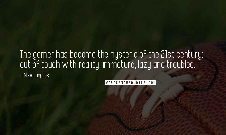 Mike Langlois Quotes: The gamer has become the hysteric of the 21st century: out of touch with reality, immature, lazy and troubled.