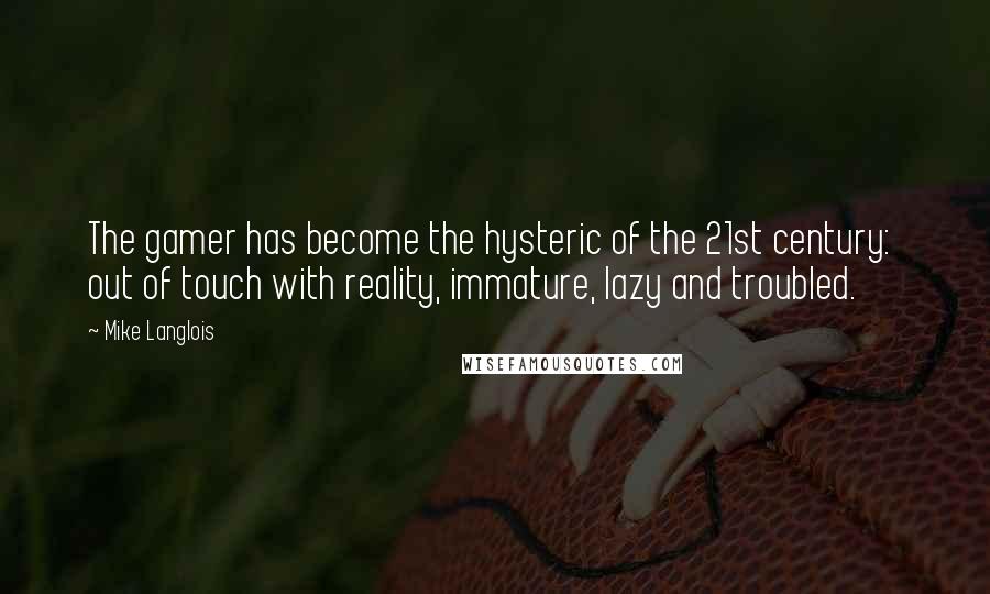 Mike Langlois Quotes: The gamer has become the hysteric of the 21st century:  out of touch with reality, immature, lazy and troubled.