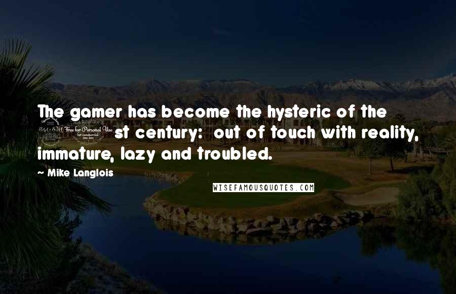 Mike Langlois Quotes: The gamer has become the hysteric of the 21st century:  out of touch with reality, immature, lazy and troubled.