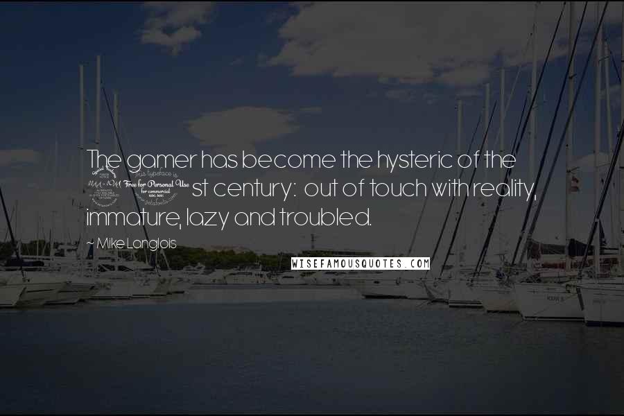 Mike Langlois Quotes: The gamer has become the hysteric of the 21st century:  out of touch with reality, immature, lazy and troubled.