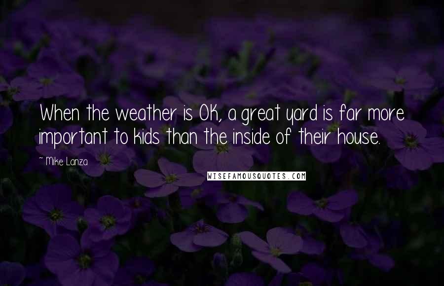 Mike Lanza Quotes: When the weather is OK, a great yard is far more important to kids than the inside of their house.