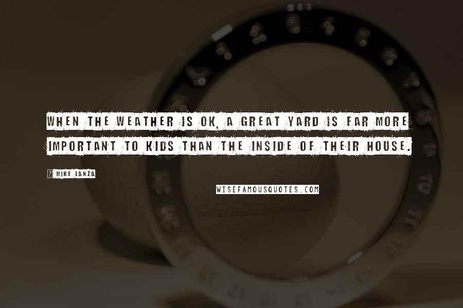 Mike Lanza Quotes: When the weather is OK, a great yard is far more important to kids than the inside of their house.