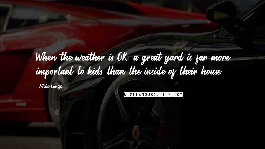 Mike Lanza Quotes: When the weather is OK, a great yard is far more important to kids than the inside of their house.