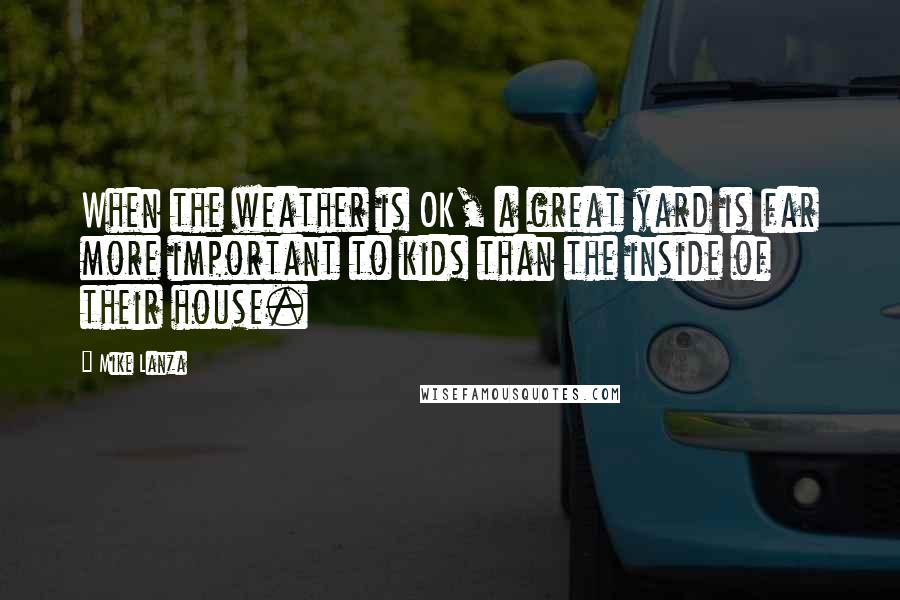 Mike Lanza Quotes: When the weather is OK, a great yard is far more important to kids than the inside of their house.