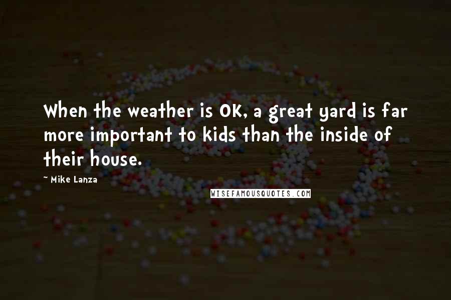 Mike Lanza Quotes: When the weather is OK, a great yard is far more important to kids than the inside of their house.