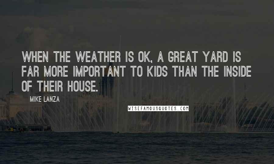 Mike Lanza Quotes: When the weather is OK, a great yard is far more important to kids than the inside of their house.