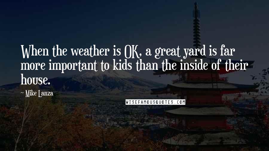 Mike Lanza Quotes: When the weather is OK, a great yard is far more important to kids than the inside of their house.