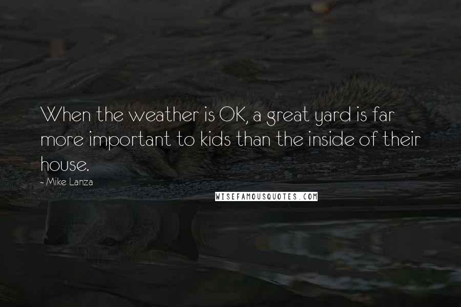 Mike Lanza Quotes: When the weather is OK, a great yard is far more important to kids than the inside of their house.