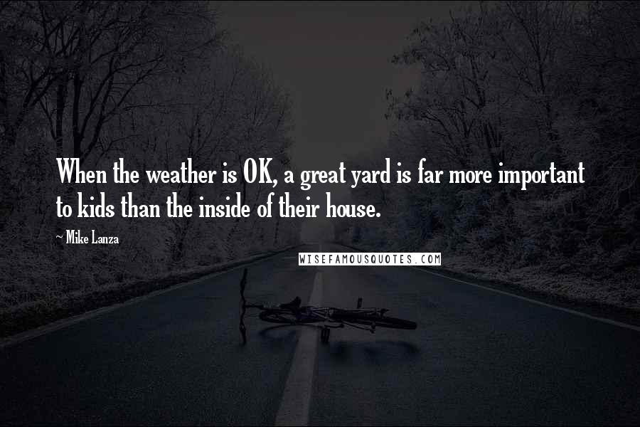 Mike Lanza Quotes: When the weather is OK, a great yard is far more important to kids than the inside of their house.