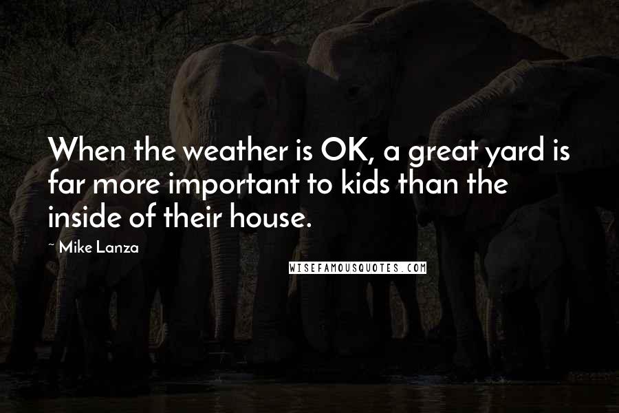 Mike Lanza Quotes: When the weather is OK, a great yard is far more important to kids than the inside of their house.